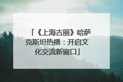 《上海古丽》哈萨克斯坦热播：开启文化交流新窗口