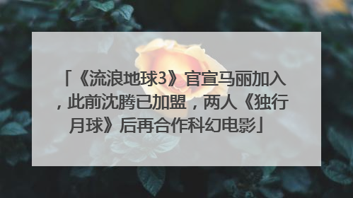 《流浪地球3》官宣马丽加入，此前沈腾已加盟，两人《独行月球》后再合作科幻电影