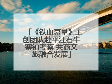 《铁血幕阜》主创团队赴平江石牛寨镇考察 共商文旅融合发展