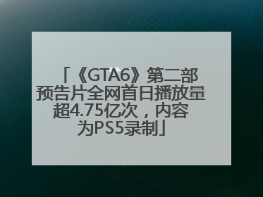 《GTA6》第二部预告片全网首日播放量超4.75亿次，内容为PS5录制