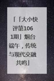 「大小快评第1061期」烟台端午，传统与现代交融共鸣