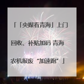 「央媒看青海」上门回收、补贴加码 青海农机报废“加速跑”