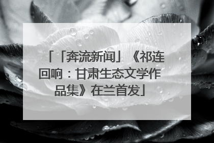 「奔流新闻」《祁连回响：甘肃生态文学作品集》在兰首发