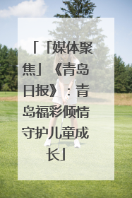 「媒体聚焦」《青岛日报》：青岛福彩倾情守护儿童成长