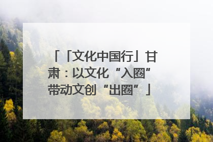 「文化中国行」甘肃：以文化“入圈”带动文创“出圈”