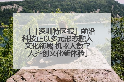 「深圳特区报」前沿科技正以多元形态融入文化领域 机器人数字人齐创文化新体验