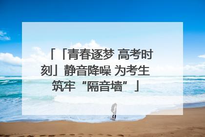 「青春逐梦 高考时刻」静音降噪 为考生筑牢“隔音墙”