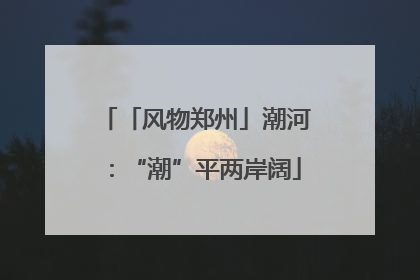 「风物郑州」潮河：“潮”平两岸阔