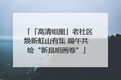 「高清组图」老社区焕新虹山有集 端午共绘“新昆明画卷”