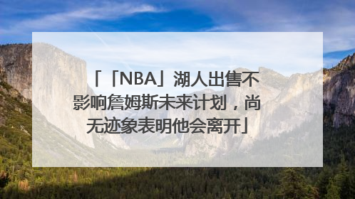 「NBA」湖人出售不影响詹姆斯未来计划，尚无迹象表明他会离开