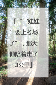 “‘娃娃’要上考场了”，那天他陪着走了3公里