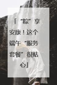 “粽”享安康!这个端午“服务套餐”很贴心