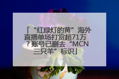 “红绿灯的黄”海外直播单场打赏超71万？账号已删去“MCN三只羊”标识