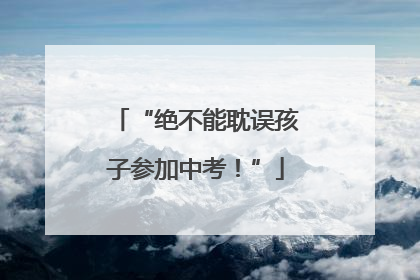 “绝不能耽误孩子参加中考！”