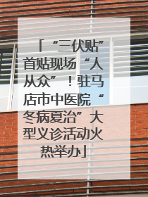 “三伏贴”首贴现场“人从众”！驻马店市中医院“冬病夏治”大型义诊活动火热举办