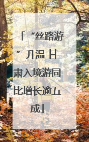 “丝路游”升温 甘肃入境游同比增长逾五成