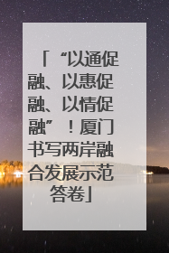 “以通促融、以惠促融、以情促融”！厦门书写两岸融合发展示范答卷