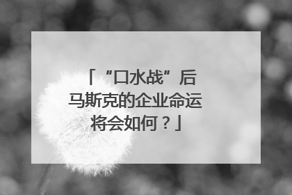 “口水战”后 马斯克的企业命运将会如何？