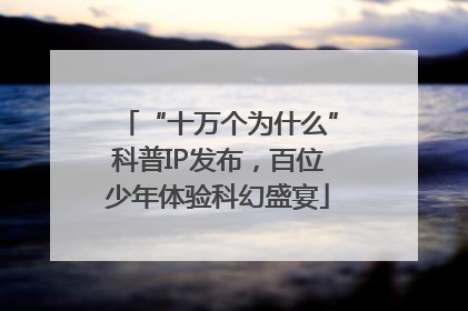 “十万个为什么”科普IP发布，百位少年体验科幻盛宴
