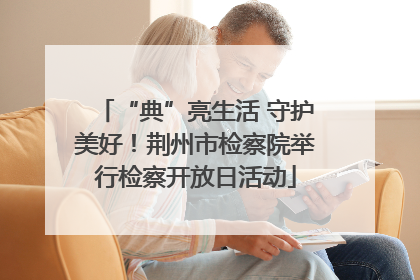 “典”亮生活 守护美好！荆州市检察院举行检察开放日活动