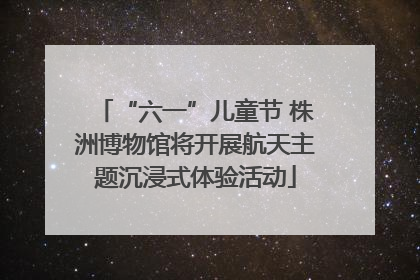“六一”儿童节 株洲博物馆将开展航天主题沉浸式体验活动