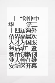 “创业中华——第二十四届海外侨界高层次人才为国服务活动”暨新侨创新创业大会在雄安新区开幕
