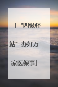 “四级驿站”办好万家医保事
