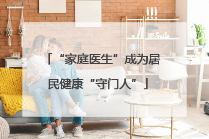 “家庭医生”成为居民健康“守门人”