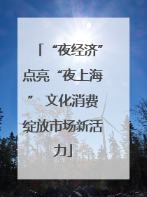“夜经济”点亮“夜上海” 文化消费绽放市场新活力