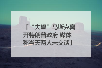 “失望”马斯克离开特朗普政府 媒体称当天两人未交谈