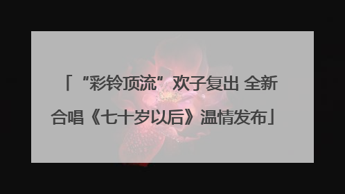 “彩铃顶流”欢子复出 全新合唱《七十岁以后》温情发布