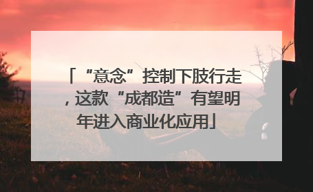 “意念”控制下肢行走，这款“成都造”有望明年进入商业化应用
