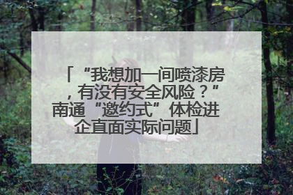 “我想加一间喷漆房，有没有安全风险？”南通“邀约式”体检进企直面实际问题