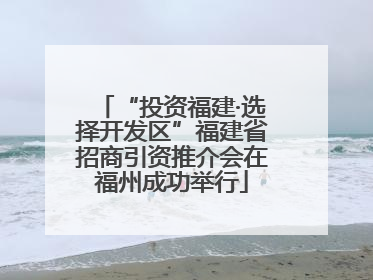 “投资福建·选择开发区”福建省招商引资推介会在福州成功举行