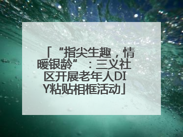“指尖生趣，情暖银龄”：三义社区开展老年人DIY粘贴相框活动