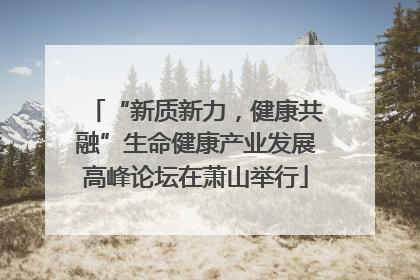 “新质新力，健康共融”生命健康产业发展高峰论坛在萧山举行