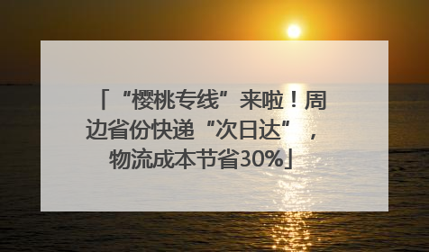 “樱桃专线”来啦！周边省份快递“次日达”，物流成本节省30%