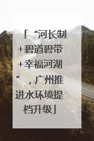 “河长制+碧道碧带+幸福河湖”，广州推进水环境提档升级