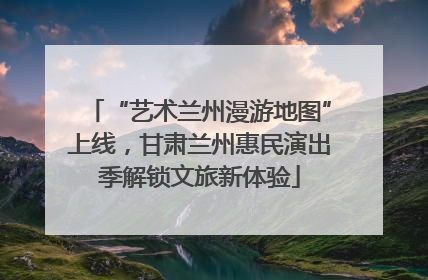 “艺术兰州漫游地图”上线，甘肃兰州惠民演出季解锁文旅新体验