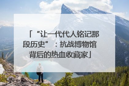 “让一代代人铭记那段历史”：抗战博物馆背后的热血收藏家
