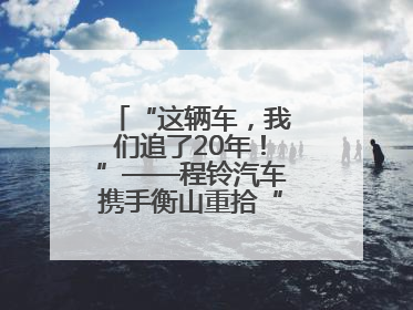 “这辆车，我们追了20年！”——程铃汽车携手衡山重拾“整车制造梦”
