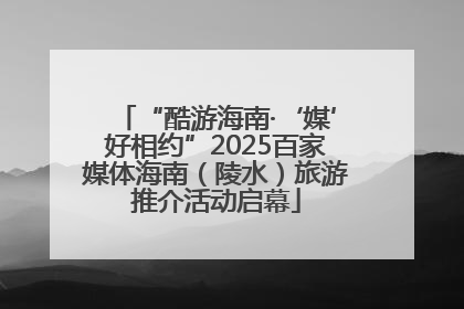 “酷游海南·‘媒’好相约”2025百家媒体海南（陵水）旅游推介活动启幕