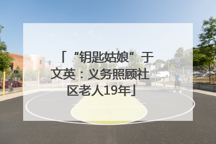 “钥匙姑娘”于文英：义务照顾社区老人19年
