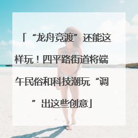 “龙舟竞渡”还能这样玩！四平路街道将端午民俗和科技潮玩“调”出这些创意