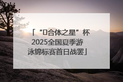 “﻿合体之星”杯2025全国夏季游泳锦标赛首日战罢
