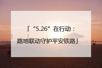 “5.26”在行动：路地联动守护平安铁路