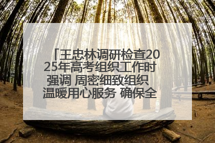 王忠林调研检查2025年高考组织工作时强调 周密细致组织 温暖用心服务 确保全省高考安全有序顺利