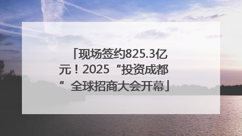 现场签约825.3亿元！2025“投资成都”全球招商大会开幕