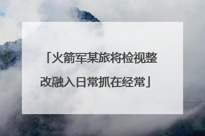 火箭军某旅将检视整改融入日常抓在经常