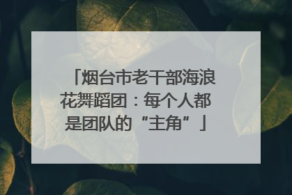 烟台市老干部海浪花舞蹈团：每个人都是团队的“主角”